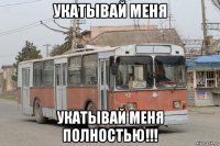 укатывай меня укатывай меня полностью!!!