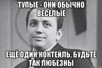 тупые - они обычно веселые ещё один коктейль, будьте так любезны
