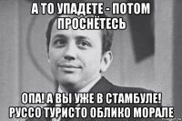 а то упадете - потом проснётесь опа! а вы уже в стамбуле! руссо туристо облико морале