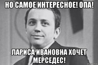 но самое интересное! опа! лариса ивановна хочет мерседес!