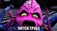 эм читси трубу