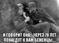  и говорит она... через 70 лет понаедут к вам беженцы....