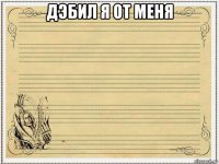 дэбил я от меня 