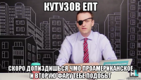 кутузов епт скоро допиздишься чмо проамериканское и вторую фару тебе подобьт