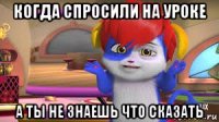 когда спросили на уроке а ты не знаешь что сказать