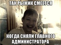 так рыжик смеется когда сняли главного администратора