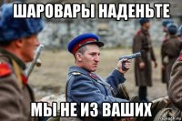 шаровары наденьте мы не из ваших