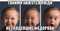 такими кажутся люди не глядевшие фёдорова