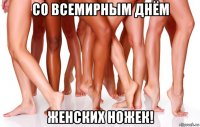 со всемирным днём женских ножек!