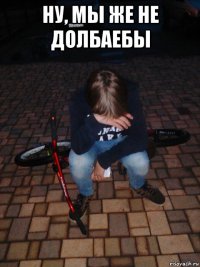 ну, мы же не долбаебы 