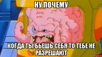 ну почему когда ты бьешь себя то тебе не разрешают