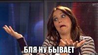  бля ну бывает