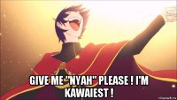  give me "nyah" please ! i'm kawaiest !