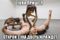 jura пришел открой сука дверь юра идет