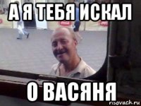 а я тебя искал о васяня