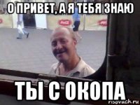 о привет, а я тебя знаю ты с окопа