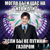 могла бы и щас на нтв идти если бы не путин и газпром