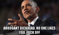  arrogant dickhead. no one likes you. fuck off