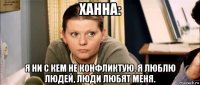 ханна: я ни с кем не конфликтую. я люблю людей, люди любят меня.