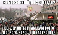 не можете выйти из очереди? вы держитесь там, вам всего доброго, хорошего настроения