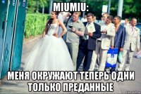 miumiu: меня окружают теперь одни только преданные