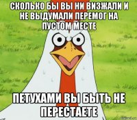 сколько бы вы ни визжали и не выдумали перемог на пустом месте петухами вы быть не перестаете