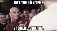 вот такой у тебя уровень скилла