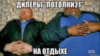 дилеры "потолки21" на отдыхе