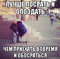 лучше посрать и опоздать чем приехать вовремя и обосраться
