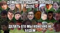 домашнее задание хорошее дело делать его мы конечно не будем