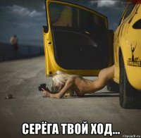  серёга твой ход...