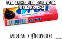 старая жвачка со вкусом говна вкусна а новая ещё вкуснее