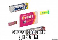  заебал со своим диролом!
