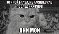 открой глаза, не расплескав последних снов они мои