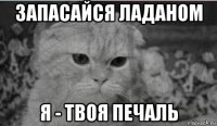 запасайся ладаном я - твоя печаль
