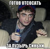 готов отсосать за пузырь синьки