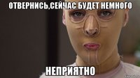 отвернись,сейчас будет немного неприятно