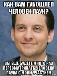 как вам губошлеп человек паук? вы еще будете много раз пересматривать человека паука с моим участием