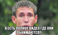  а есть полное видео где они обнимаются?