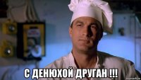  с денюхой друган !!!