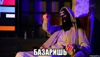  базаришь
