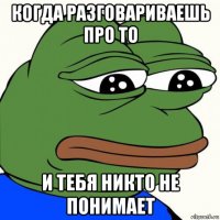 когда разговариваешь про то и тебя никто не понимает