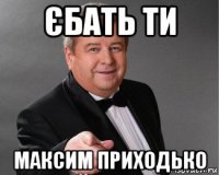 єбать ти максим приходько