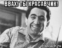 ввах! ты красавчик! 