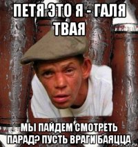 петя это я - галя твая мы пайдем смотреть парад? пусть враги баяцца