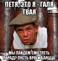 петя, это я - галя твая мы пайдем смотреть парад? пусть враги баяцца