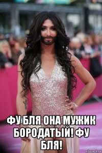  фу бля она мужик бородатый! фу бля!