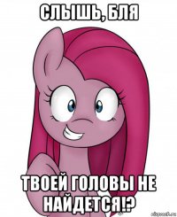 слышь, бля твоей головы не найдется!?