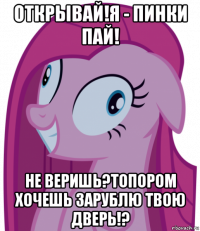открывай!я - пинки пай! не веришь?топором хочешь зарублю твою дверь!?