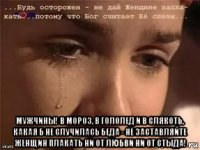  мужчины! в мороз, в гололед и в слякоть, какая б не случилась беда - не заставляйте женщин плакать ни от любви ни от стыда!